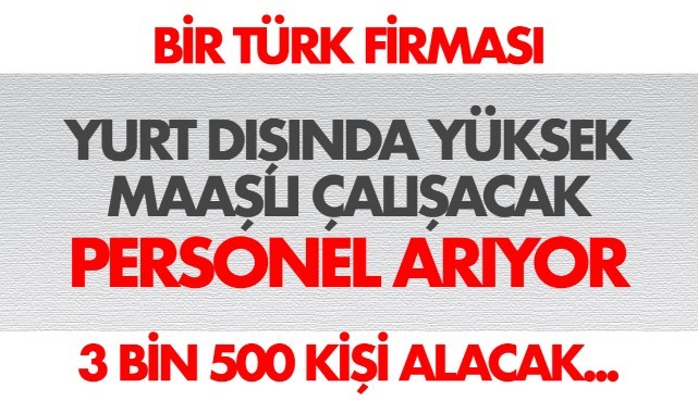 Türk firması yurt dışında yüksek maaşlı çalışacak 3 bin 500 personel arıyor