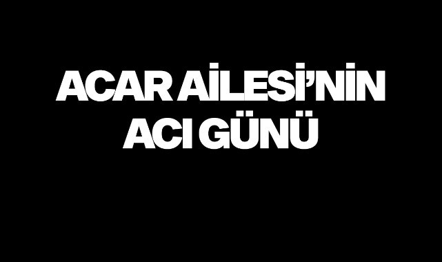 Acar Ailesi'nin acı günü