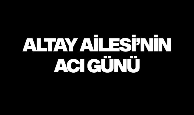 Altay Ailesi'nin acı günü