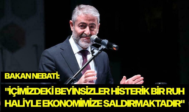 BAKAN NEBATİ: "İÇİMİZDEKİ BEYİNSİZLER HİSTERİK BİR RUH HALİYLE EKONOMİMİZE SALDIRMAKTADIR"