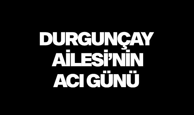 Durgunçay Ailesi'nin acı günü