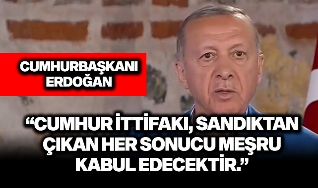 Erdoğan: "Cumhur İttifakı, sandıktan çıkan her sonucu meşru kabul edecektir."