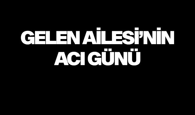 Gelen Ailesi'nin acı günü