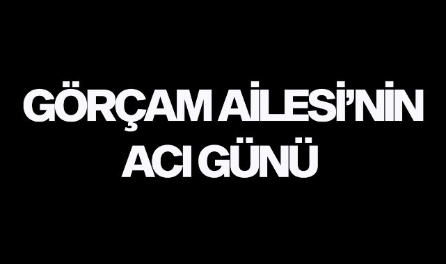 Görçam Ailesi'nin acı günü