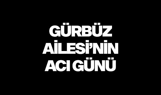 Gürbüz ailesinin acı günü