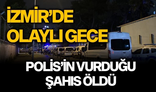 İzmir’de Polisin vurduğu şahıs öldü