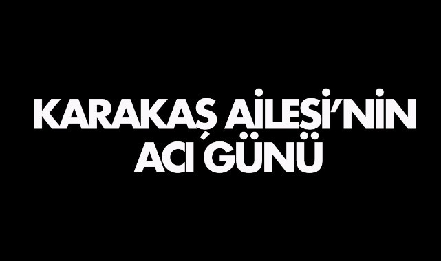 Karakaş Ailesi’nin acı günü 