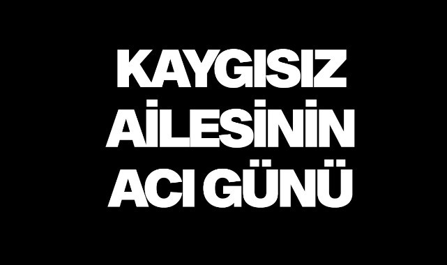 Kaygısız Ailesinin acı günü