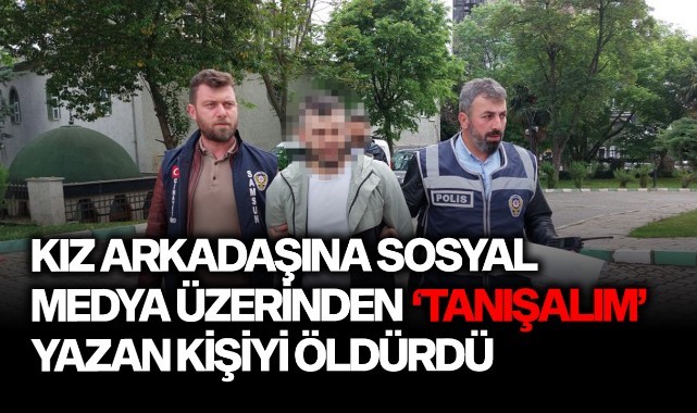 Kız arkadaşına sosyal medya üzerinden "Tanışalım" yazan kişiyi öldürdü