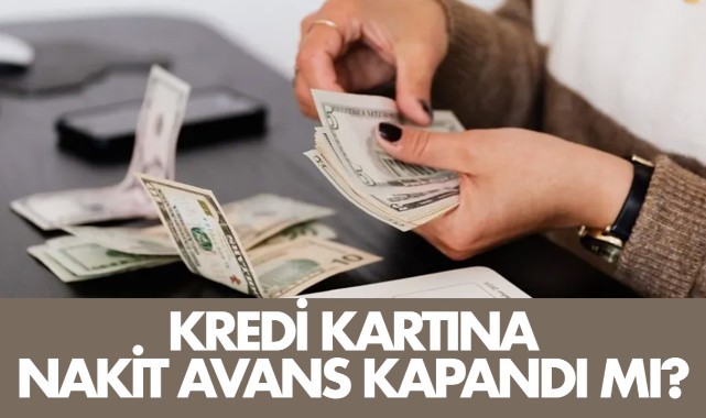 Kredi Kartlarında nakit avans kullanımı kapandı mı?