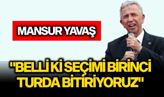 Mansur Yavaş: "Belli ki seçimi birinci turda bitiriyoruz"