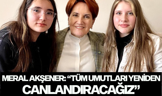 MERAL AKŞENER: “TÜM UMUTLARI YENİDEN CANLANDIRACAĞIZ”