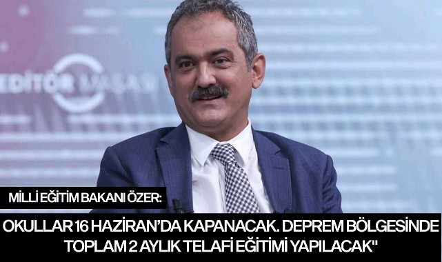 MİLLİ EĞİTİM BAKANI ÖZER: "OKULLAR 16 HAZİRAN’DA KAPANACAK. DEPREM BÖLGESİNDE TOPLAMDA 2 AYLIK TELAFİ EĞİTİMİ YAPILACAK"