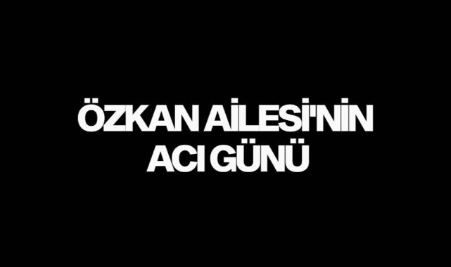 Özkan Ailesi'nin acı günü