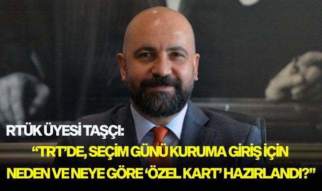 RTÜK ÜYESİ TAŞCI: “TRT’DE, SEÇİM GÜNÜ KURUMA GİRİŞ İÇİN NEDEN VE NEYE GÖRE ‘ÖZEL KART’ HAZIRLANDI?”