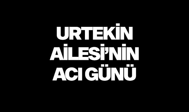 Urtekin Ailesi’nin acı günü