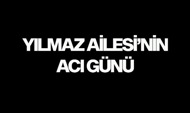 Yılmaz Ailesi'nin acı günü