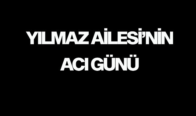 Yılmaz Ailesi'nin acı günü