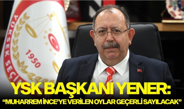 YSK BAŞKANI YENER: “MUHARREM İNCE’YE VERİLEN OYLARIN GEÇERLİ OY OLARAK KABUL EDİLMESİ GEREKTİĞİ SONUCUNA VARILMIŞTIR”