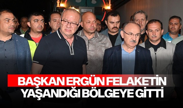 Başkan Ergün, felaketin yaşandığı bölgeye gitti