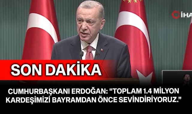 Cumhurbaşkanı Erdoğan: "Toplam 1.4 milyon kardeşimizi bayramdan önce sevindiriyoruz.”