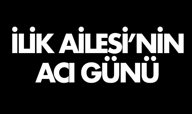 İlik Ailesi'nin acı günü