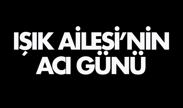 Işık Ailesi'nin acı günü