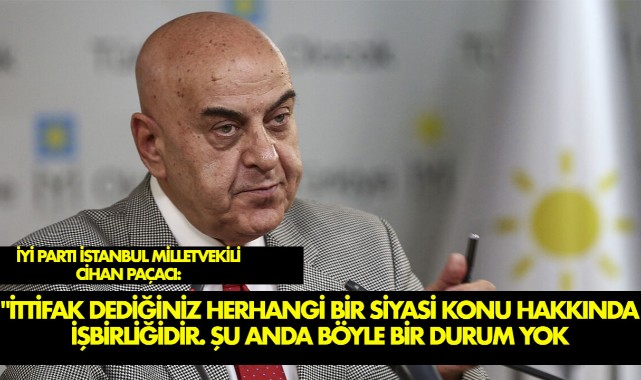 İYİ Parti İstanbul Milletvekili Cihan Paçacı:  "İttifak dediğiniz herhangi bir siyasi konu hakkında işbirliğidir, şu anda herhangi bir işbirliğini gerektirecek konu yok." 