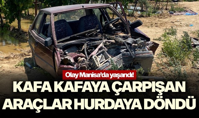 Manisa'da kafa kafaya çarpışan araçlar hurdaya döndü