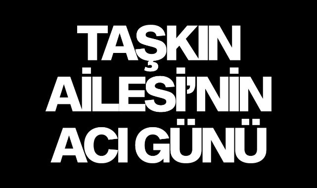 Taşkın Ailesi'nin acı günü