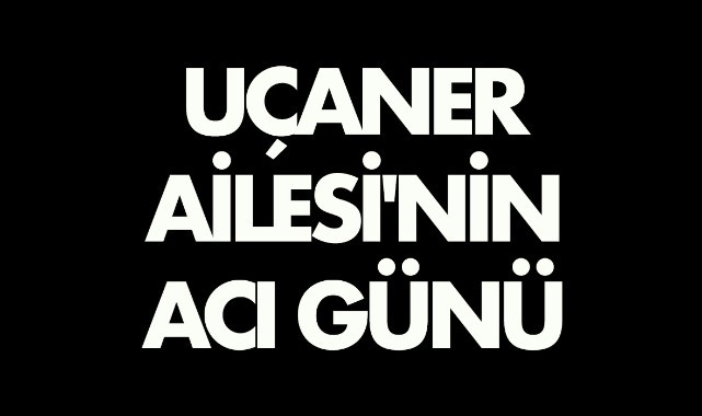 Uçaner Ailesi'nin acı günü