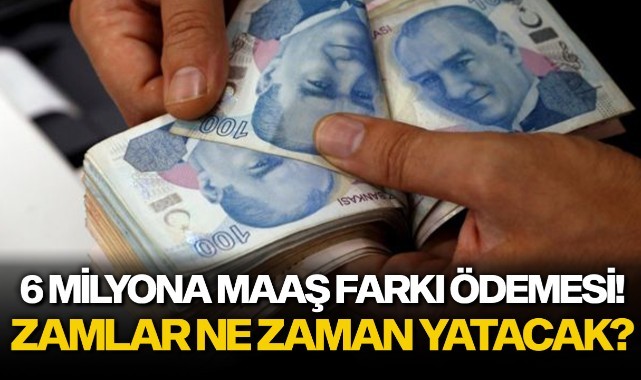 6 milyona maaş farkı ödemesi! Zamlar ne zaman yatacak?