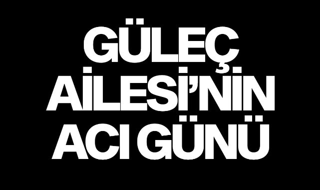 Güleç Ailesi'nin acı günü