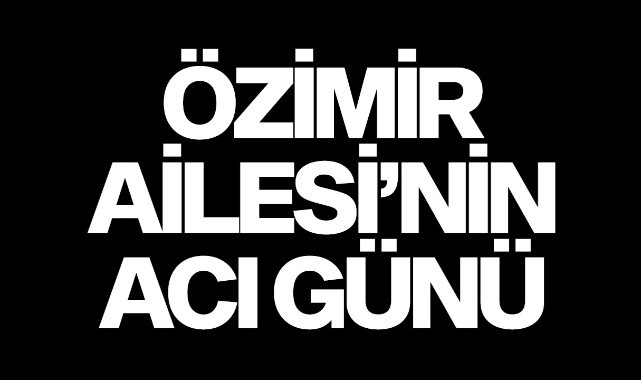 Özimir Ailesi’nin acı günü