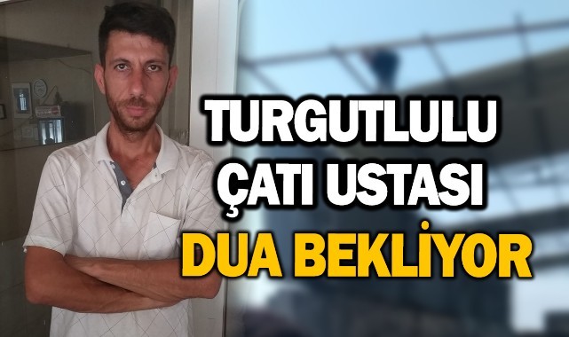 Turgutlulu çatı ustası Tarık Karavardar dua bekliyor