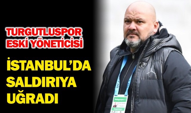 Turgutluspor eski yöneticisi İstanbul'da saldırıya uğradı