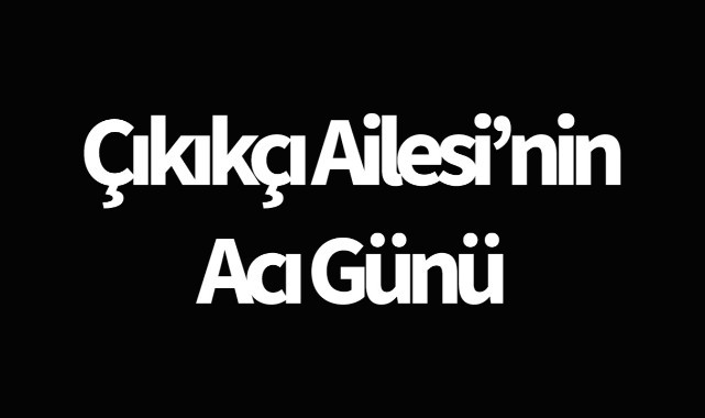 Çıkıkçı Ailesi'nin Acı günü