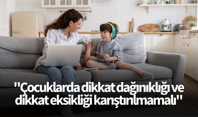 "Çocuklarda dikkat dağınıklığı ve dikkat eksikliği karıştırılmamalı"