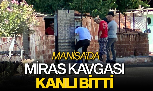 Manisa'da miras kavgası kanlı bitti
