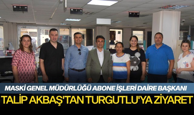 MASKİ Genel Müdürlüğü Abone İşleri Daire Başkanı Talip Akbaş'tan Turgutlu'ya ziyaret