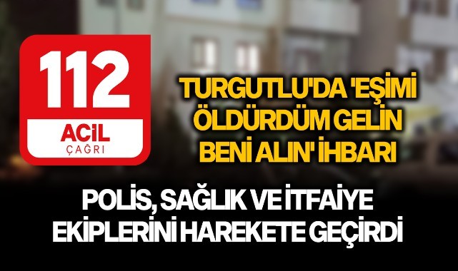 Turgutlu'da 'Eşimi öldürdüm gelin beni alın' ihbarı polis, sağlık ve itfaiye ekiplerini harekete geçirdi