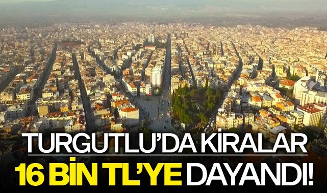 Turgutlu'da kiralar 16 bin TL'ye dayandı!