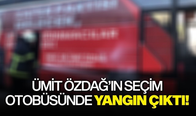 Ümit Özdağ'ın seçim otobüsünde yangın çıktı!