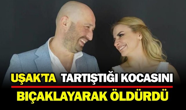 Uşak'ta tartıştığı kocasını bıçaklayarak öldürdü