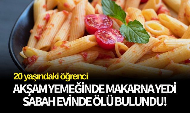 Akşam yemeğinde makarna yedi sabah evinde ölü bulundu 