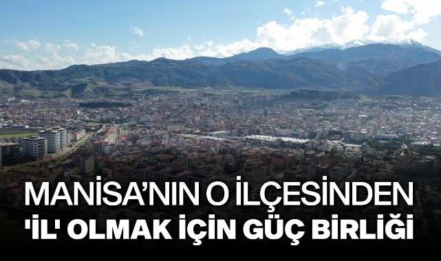 Manisa'nın o ilçesinde 'il' olmak için güç birliği 