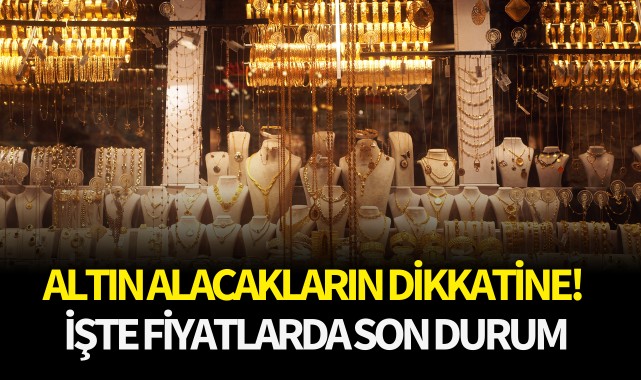Altın alacakların dikkatine! İşte fiyatlarda son durum