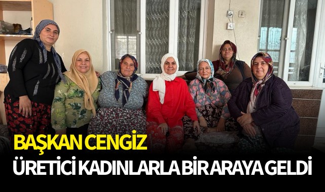 Başkan Cengiz üretici kadınlarla bir araya geldi