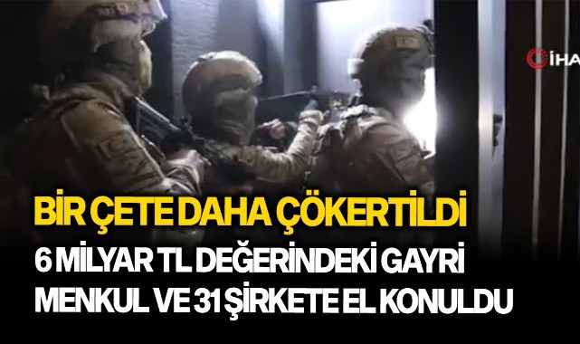 Bir çete daha çökertildi: 6 Milyar TL değerindeki gayri menkul ve 31 şirkete el konuldu