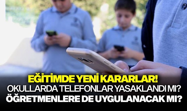 Eğitimde yeni kararlar! Okullarda telefonlar yasaklandı mı? Öğretmenlere de uygulanacak mı?